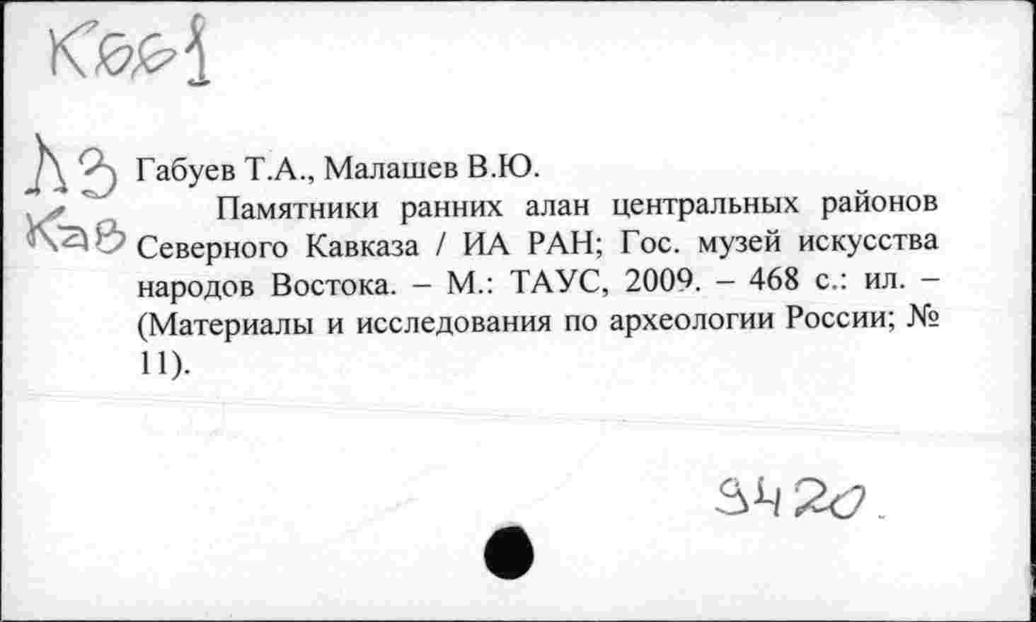 ﻿Габуев Т.А., Малашев В.Ю.
Памятники ранних алан центральных районов Северного Кавказа / ИА РАН; Гос. музей искусства народов Востока. — М.: ТАУС, 2009. — 468 с.: ил. — (Материалы и исследования по археологии России; № 11).
8^